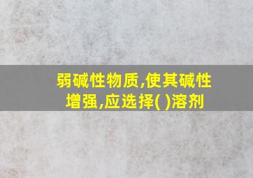 弱碱性物质,使其碱性增强,应选择( )溶剂